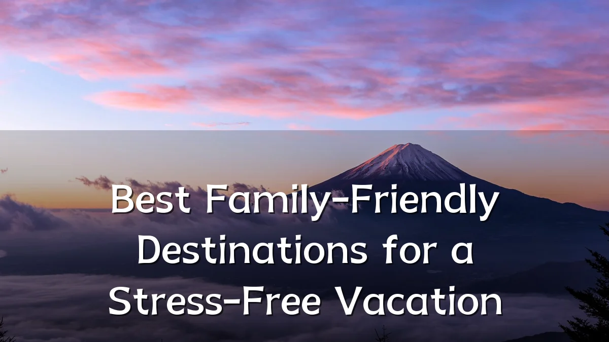 Best Family-Friendly Destinations for a Stress-Free Vacation