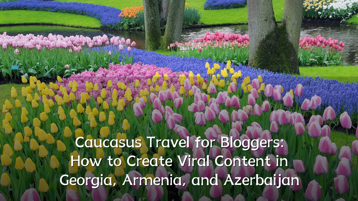 Caucasus Travel for Bloggers: How to Create Viral Content in Georgia, Armenia, and Azerbaijan