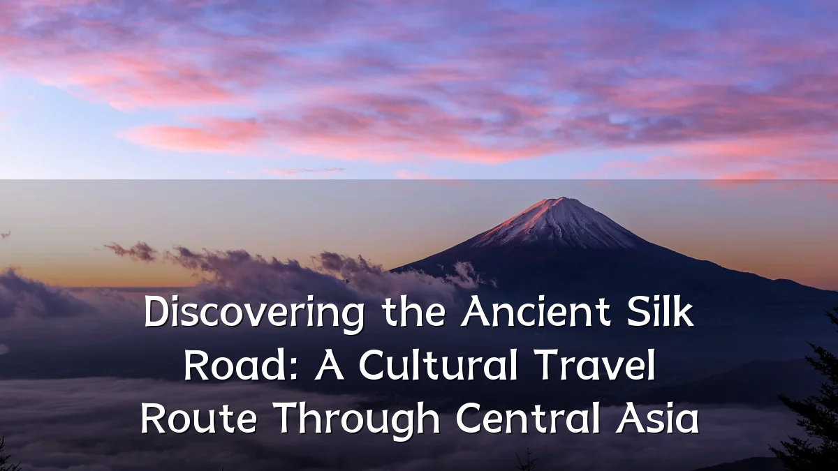 Discovering the Ancient Silk Road: A Cultural Travel Route Through Central Asia