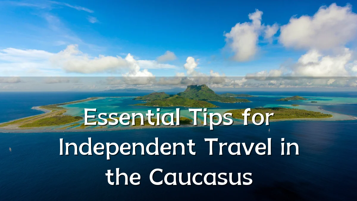 Essential Tips for Independent Travel in the Caucasus