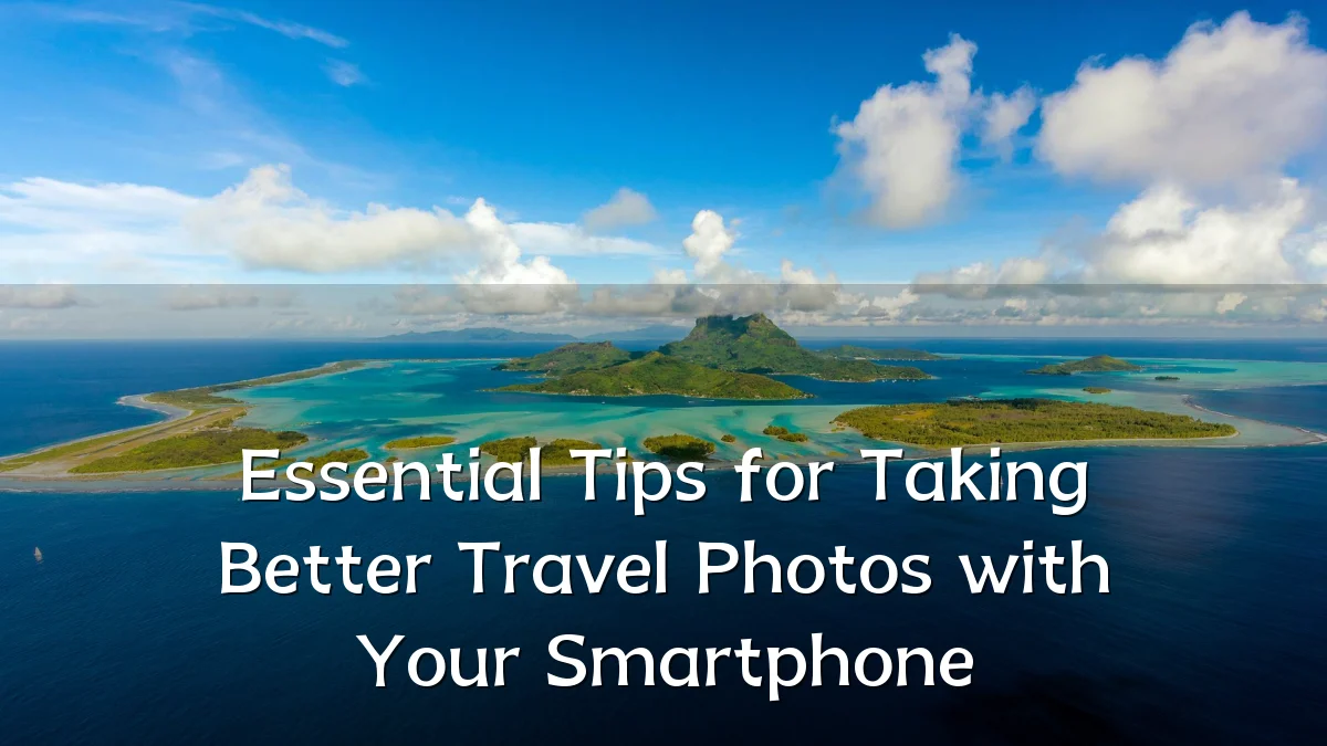 Essential Tips for Taking Better Travel Photos with Your Smartphone