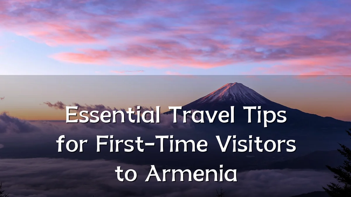 Essential Travel Tips for First-Time Visitors to Armenia