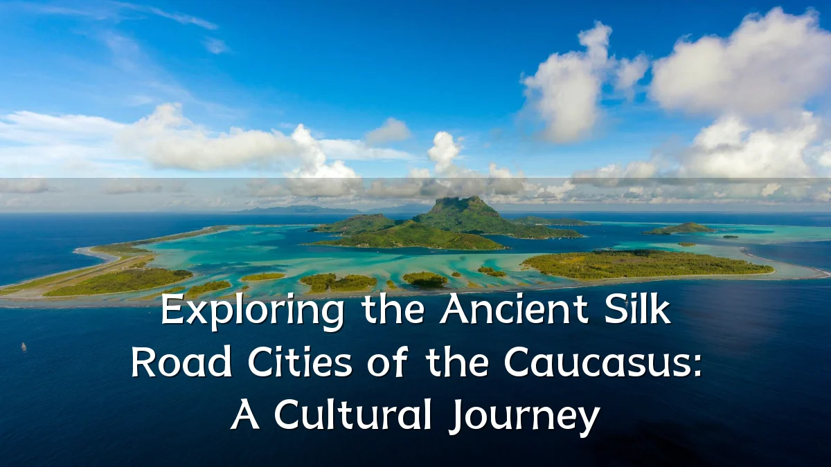 Exploring the Ancient Silk Road Cities of the Caucasus: A Cultural Journey