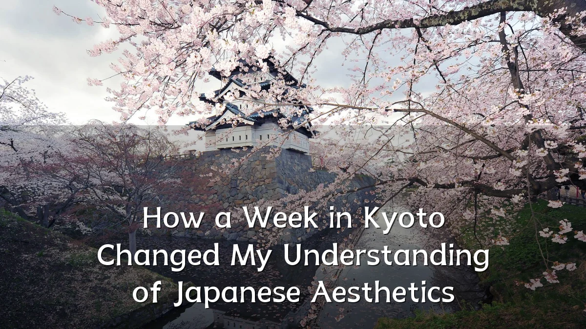 How a Week in Kyoto Changed My Understanding of Japanese Aesthetics