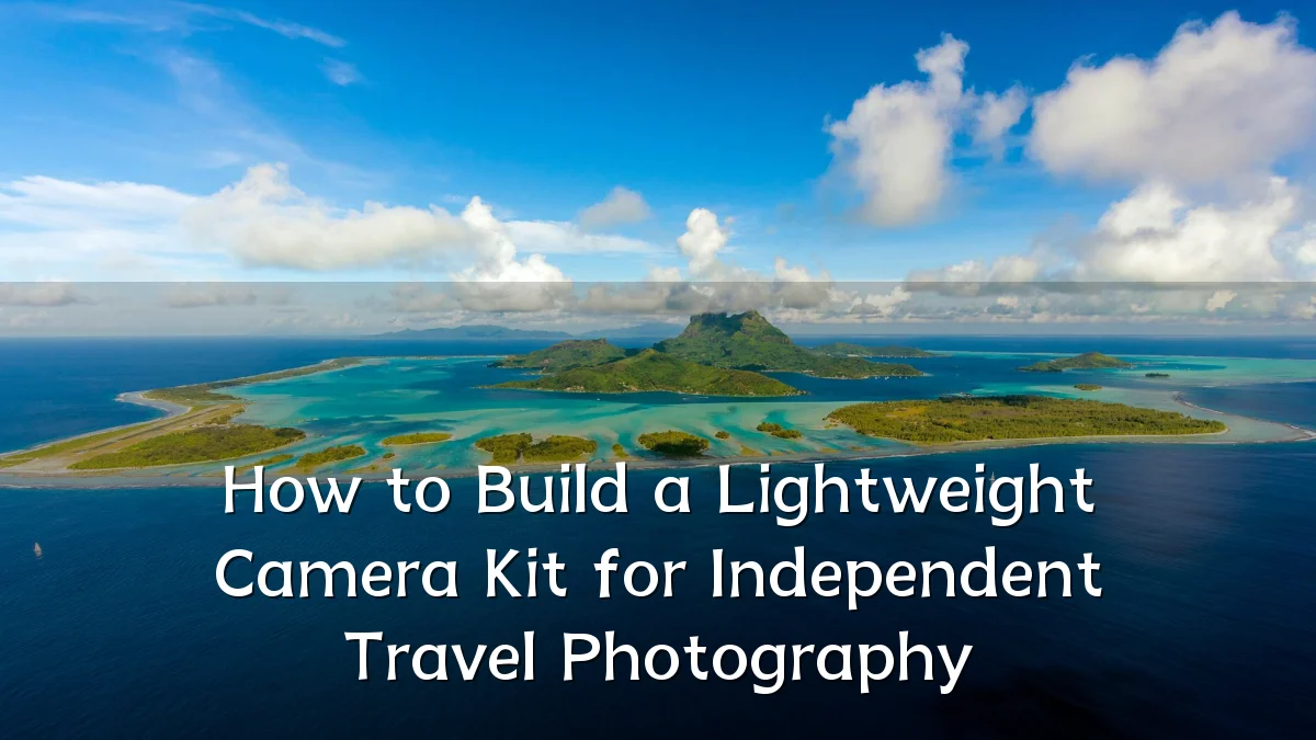 How to Build a Lightweight Camera Kit for Independent Travel Photography