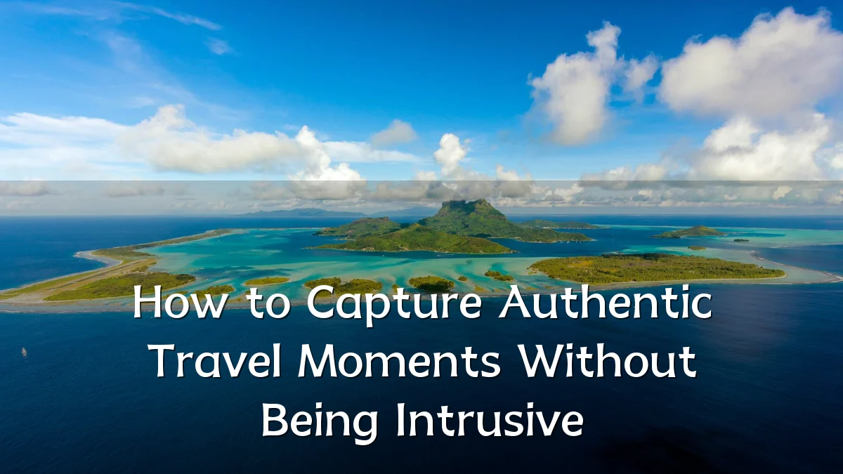 How to Capture Authentic Travel Moments Without Being Intrusive