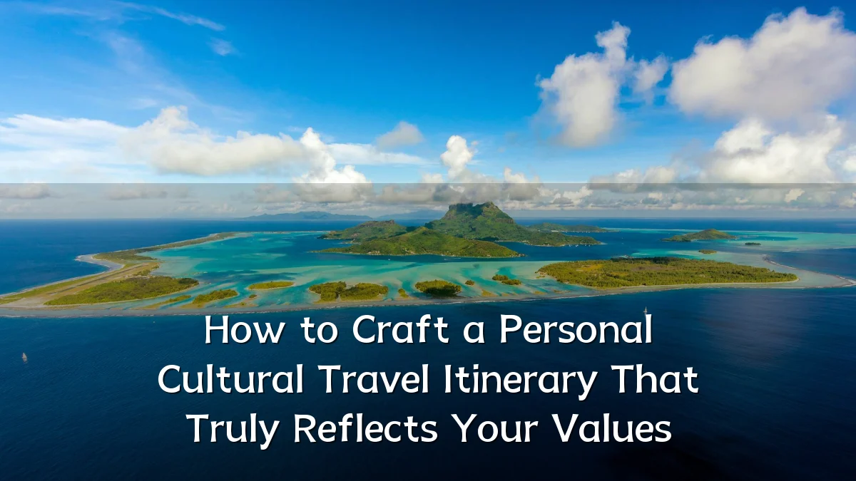 How to Craft a Personal Cultural Travel Itinerary That Truly Reflects Your Values