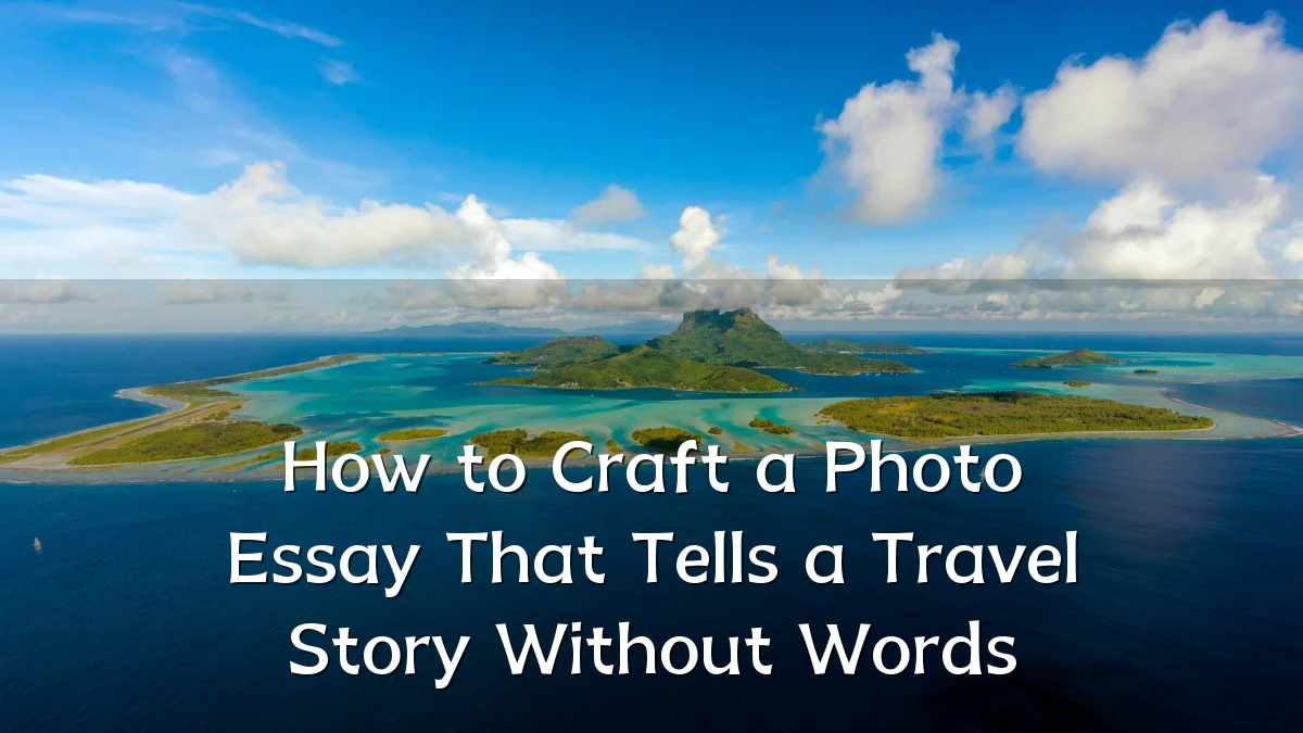 How to Craft a Photo Essay That Tells a Travel Story Without Words
