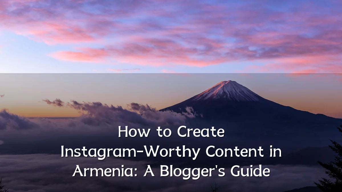 How to Create Instagram-Worthy Content in Armenia: A Blogger's Guide