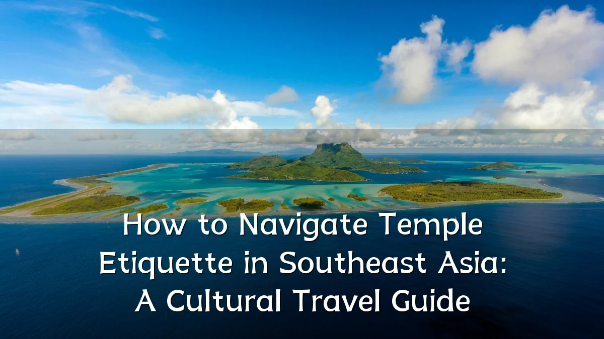 How to Navigate Temple Etiquette in Southeast Asia: A Cultural Travel Guide