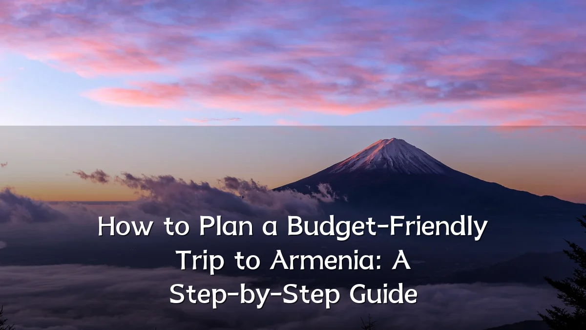 How to Plan a Budget-Friendly Trip to Armenia: A Step-by-Step Guide