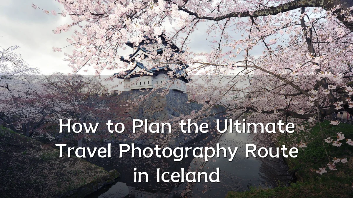 How to Plan the Ultimate Travel Photography Route in Iceland