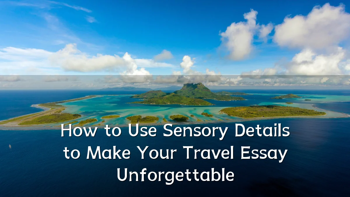 How to Use Sensory Details to Make Your Travel Essay Unforgettable