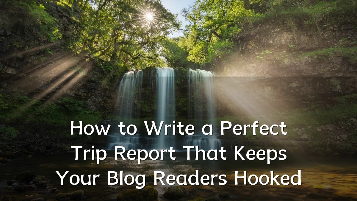 How to Write a Perfect Trip Report That Keeps Your Blog Readers Hooked