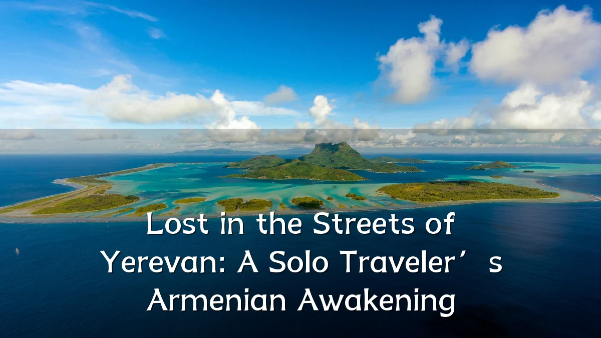 Lost in the Streets of Yerevan: A Solo Traveler’s Armenian Awakening