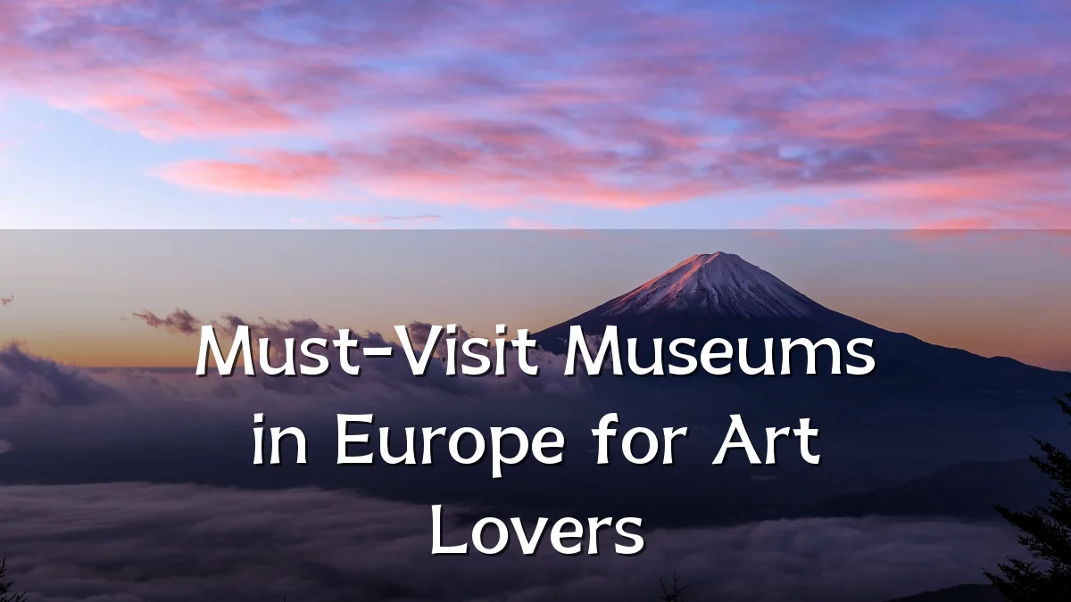 Must-Visit Museums in Europe for Art Lovers