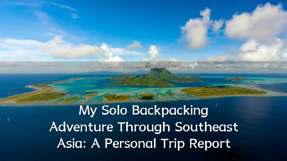 My Solo Backpacking Adventure Through Southeast Asia: A Personal Trip Report