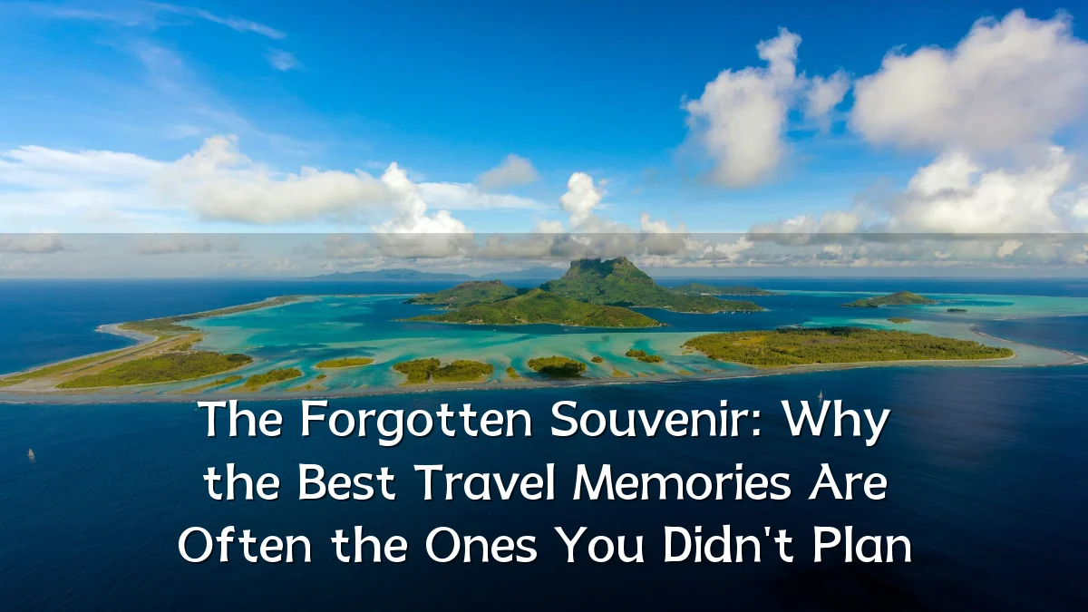 The Forgotten Souvenir: Why the Best Travel Memories Are Often the Ones You Didn't Plan