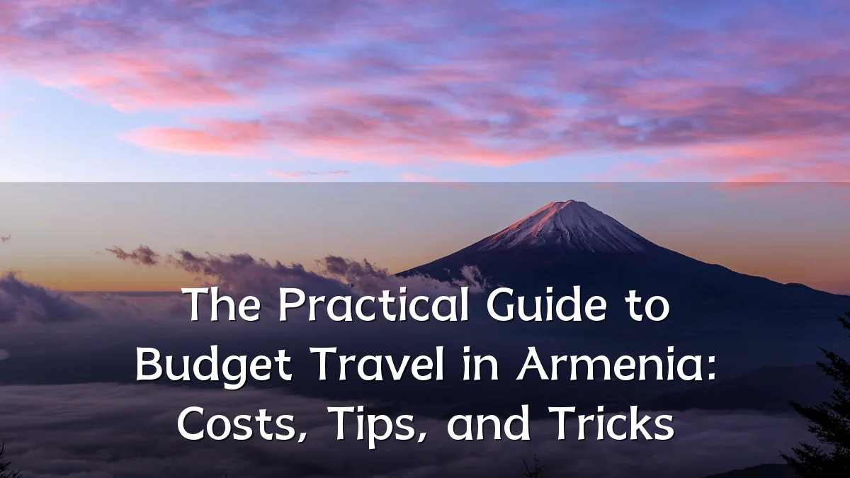 The Practical Guide to Budget Travel in Armenia: Costs, Tips, and Tricks