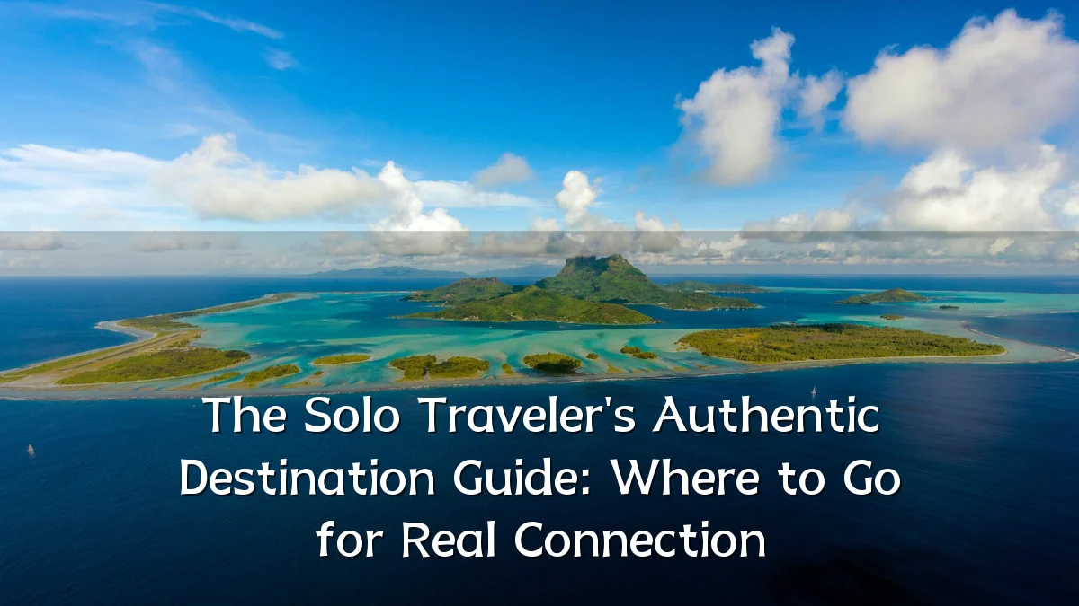 The Solo Traveler's Authentic Destination Guide: Where to Go for Real Connection