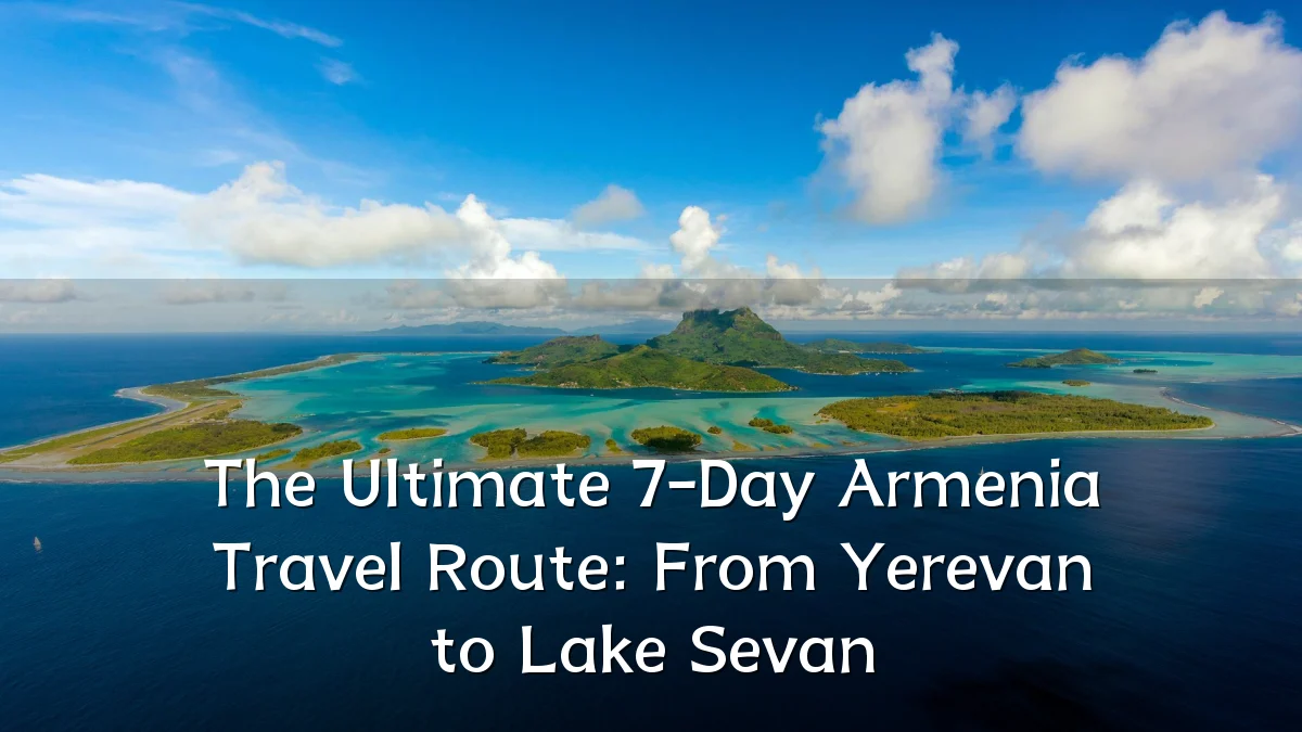 The Ultimate 7-Day Armenia Travel Route: From Yerevan to Lake Sevan