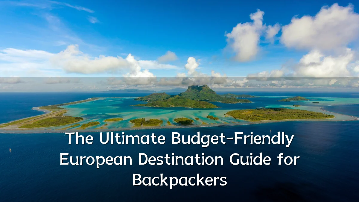 The Ultimate Budget-Friendly European Destination Guide for Backpackers