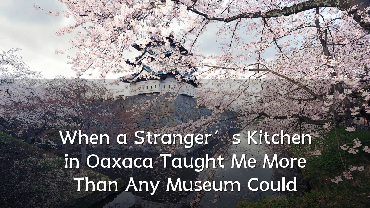 When a Stranger’s Kitchen in Oaxaca Taught Me More Than Any Museum Could